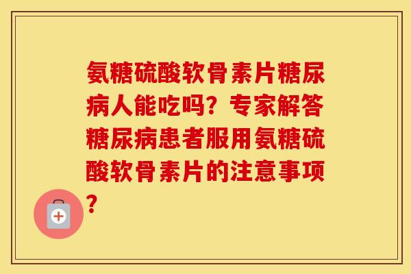 氨糖硫酸软骨素片人能吃吗?专家解答患者服用氨糖硫酸软骨素片的注意事项? 氨糖硫酸软骨素片人能吃吗?专家解答患者服用氨糖硫酸软骨素片的注意事项?