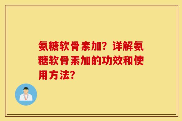 氨糖软骨素加？详解氨糖软骨素加的功效和使用方法？