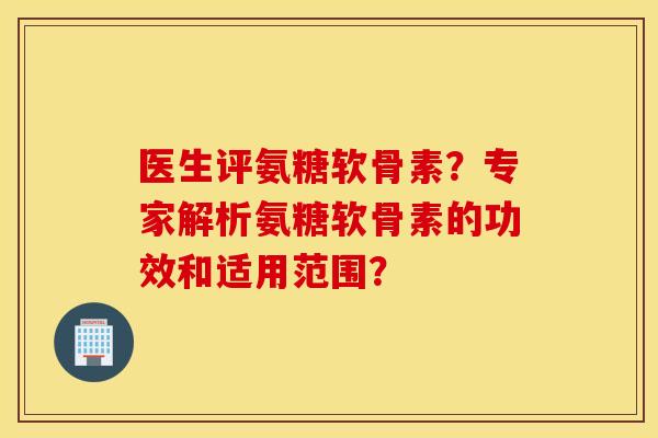 医生评氨糖软骨素?专家解析氨糖软骨素的功效和适用范围? 医生评氨糖软骨素?专家解析氨糖软骨素的功效和适用范围?