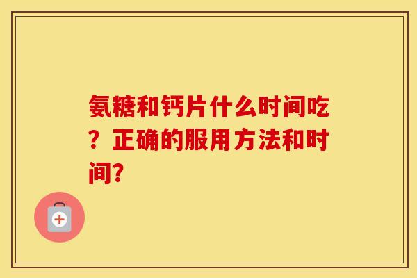 氨糖和钙片什么时间吃?正确的服用方法和时间? 氨糖和钙片什么时间吃?正确的服用方法和时间?