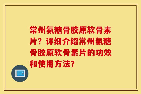 常州氨糖骨胶原软骨素片?详细介绍常州氨糖骨胶原软骨素片的功效和使用方法? 常州氨糖骨胶原软骨素片?详细介绍常州氨糖骨胶原软骨素片的功效和使用方法?