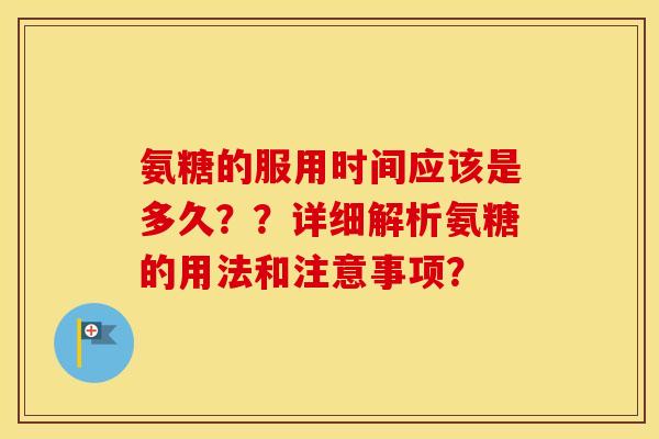氨糖的服用时间应该是多久？？详细解析氨糖的用法和注意事项？
