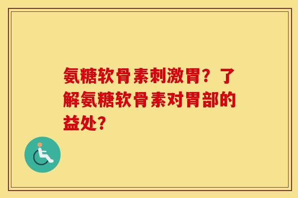 氨糖软骨素刺激胃?了解氨糖软骨素对胃部的益处? 氨糖软骨素刺激胃?了解氨糖软骨素对胃部的益处?