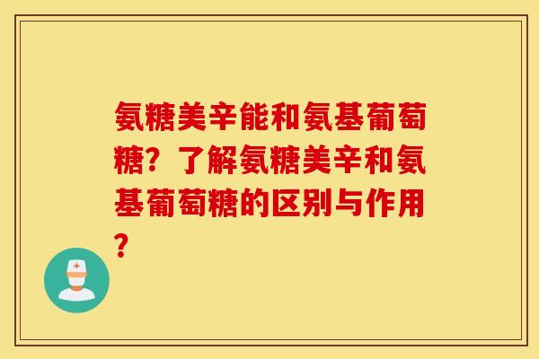 氨糖美辛能和氨基葡萄糖?了解氨糖美辛和氨基葡萄糖的区别与作用? 氨糖美辛能和氨基葡萄糖?了解氨糖美辛和氨基葡萄糖的区别与作用?