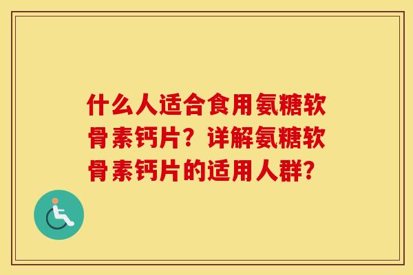 什么人适合食用氨糖软骨素钙片?详解氨糖软骨素钙片的适用人群? 什么人适合食用氨糖软骨素钙片?详解氨糖软骨素钙片的适用人群?