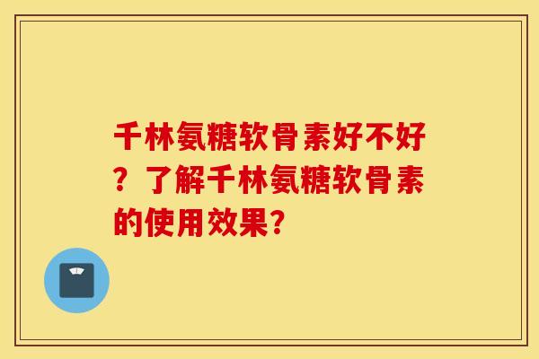 千林氨糖软骨素好不好?了解千林氨糖软骨素的使用效果? 千林氨糖软骨素好不好?了解千林氨糖软骨素的使用效果?