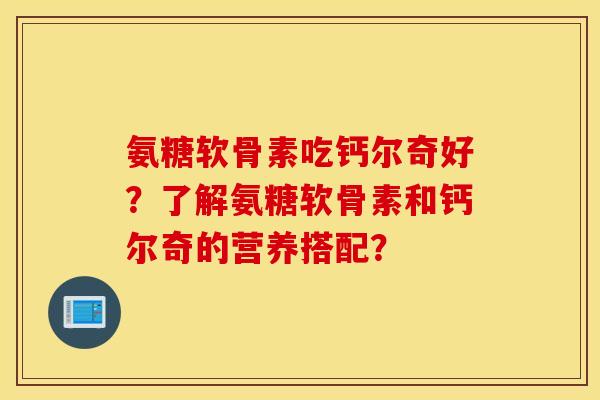 氨糖软骨素吃钙尔奇好?了解氨糖软骨素和钙尔奇的营养搭配? 氨糖软骨素吃钙尔奇好?了解氨糖软骨素和钙尔奇的营养搭配?