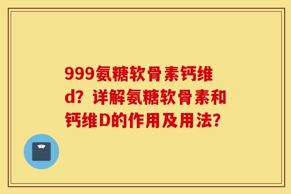 999氨糖软骨素钙维d？详解氨糖软骨素和钙维D的作用及用法？