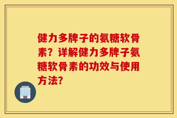 健力多牌子的氨糖软骨素?详解健力多牌子氨糖软骨素的功效与使用方法? 健力多牌子的氨糖软骨素?详解健力多牌子氨糖软骨素的功效与使用方法?