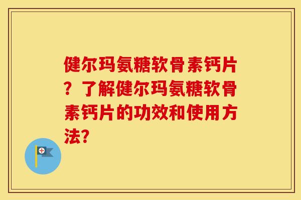 健尔玛氨糖软骨素钙片?了解健尔玛氨糖软骨素钙片的功效和使用方法? 健尔玛氨糖软骨素钙片?了解健尔玛氨糖软骨素钙片的功效和使用方法?