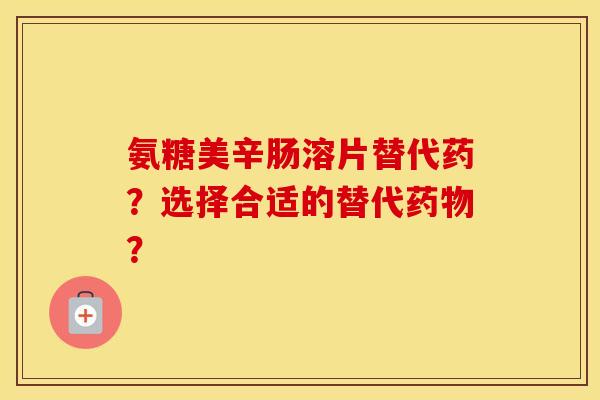 氨糖美辛肠溶片替代药?选择合适的替代? 氨糖美辛肠溶片替代药?选择合适的替代?
