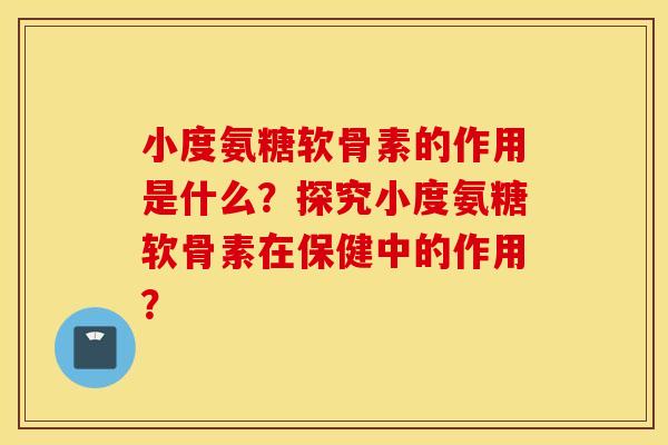 小度氨糖软骨素的作用是什么?探究小度氨糖软骨素在保健中的作用? 小度氨糖软骨素的作用是什么?探究小度氨糖软骨素在保健中的作用?