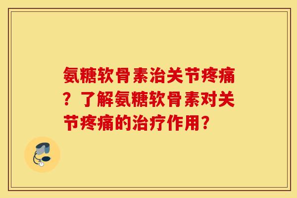 氨糖软骨素关节?了解氨糖软骨素对关节的作用? 氨糖软骨素关节?了解氨糖软骨素对关节的作用?