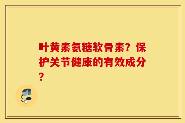 叶黄素氨糖软骨素？保护关节健康的有效成分？