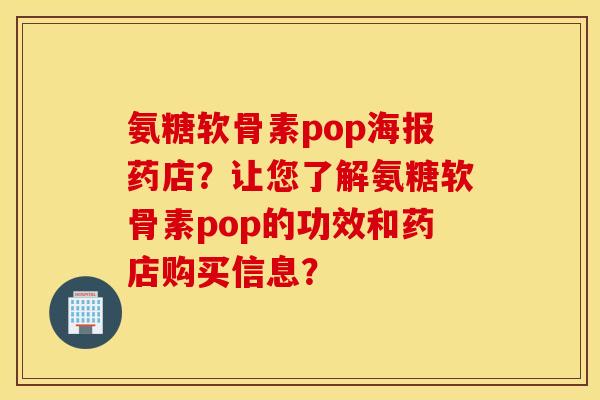 氨糖软骨素pop海报药店?让您了解氨糖软骨素pop的功效和药店购买信息? 氨糖软骨素pop海报药店?让您了解氨糖软骨素pop的功效和药店购买信息?
