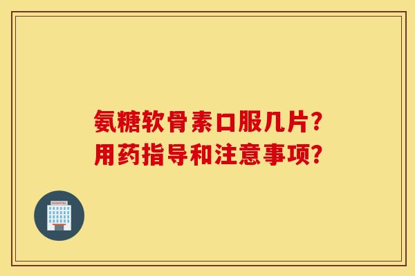 氨糖软骨素口服几片？用药指导和注意事项？