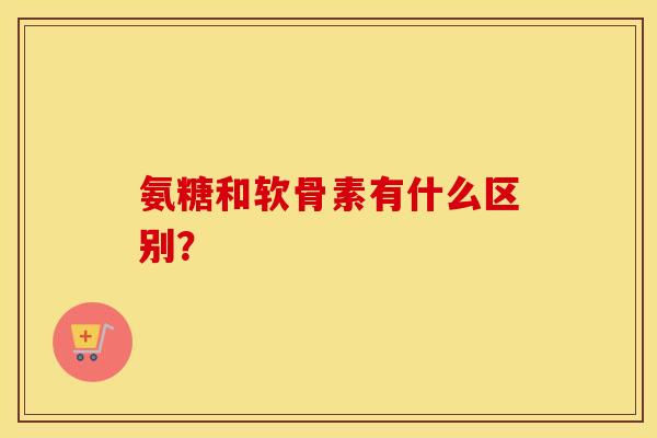 氨糖和软骨素有什么区别? 氨糖和软骨素有什么区别?