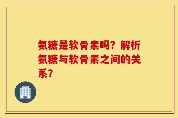氨糖是软骨素吗？解析氨糖与软骨素之间的关系？