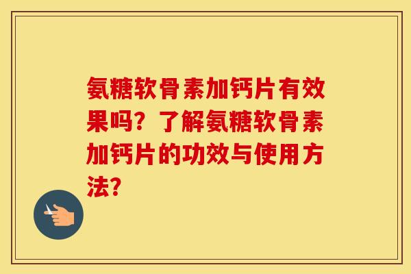 氨糖软骨素加钙片有效果吗?了解氨糖软骨素加钙片的功效与使用方法? 氨糖软骨素加钙片有效果吗?了解氨糖软骨素加钙片的功效与使用方法?