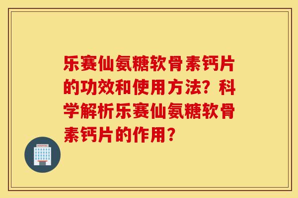 乐赛仙氨糖软骨素钙片的功效和使用方法?科学解析乐赛仙氨糖软骨素钙片的作用? 乐赛仙氨糖软骨素钙片的功效和使用方法?科学解析乐赛仙氨糖软骨素钙片的作用?