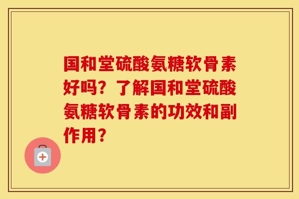 国和堂硫酸氨糖软骨素好吗?了解国和堂硫酸氨糖软骨素的功效和副作用? 国和堂硫酸氨糖软骨素好吗?了解国和堂硫酸氨糖软骨素的功效和副作用?