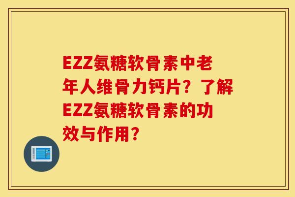 EZZ氨糖软骨素中老年人维骨力钙片？了解EZZ氨糖软骨素的功效与作用？