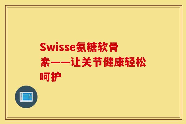 Swisse氨糖软骨素——让关节健康轻松呵护 Swisse氨糖软骨素——让关节健康轻松呵护