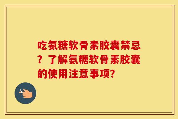 吃氨糖软骨素胶囊禁忌?了解氨糖软骨素胶囊的使用注意事项? 吃氨糖软骨素胶囊禁忌?了解氨糖软骨素胶囊的使用注意事项?