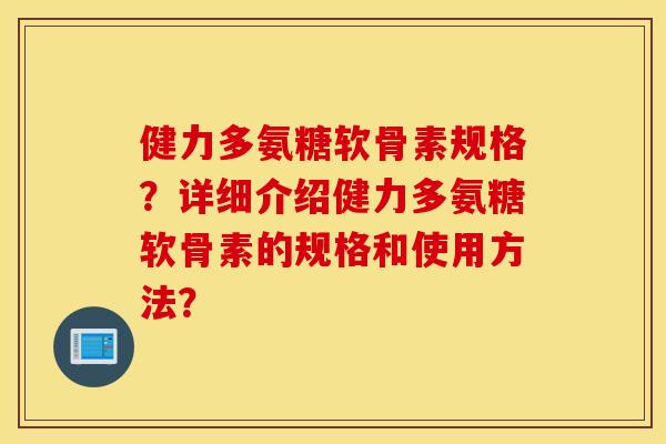 健力多氨糖软骨素规格？详细介绍健力多氨糖软骨素的规格和使用方法？
