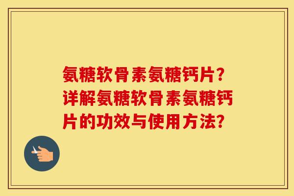 氨糖软骨素氨糖钙片？详解氨糖软骨素氨糖钙片的功效与使用方法？