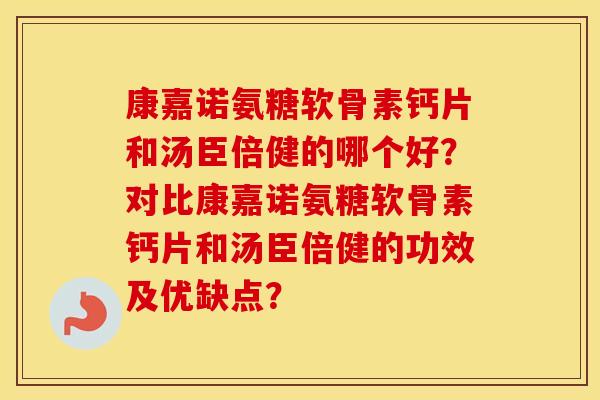 康嘉诺氨糖软骨素钙片和汤臣倍健的哪个好?对比康嘉诺氨糖软骨素钙片和汤臣倍健的功效及优缺点? 康嘉诺氨糖软骨素钙片和汤臣倍健的哪个好?对比康嘉诺氨糖软骨素钙片和汤臣倍健的功效及优缺点?