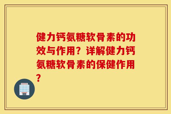 健力钙氨糖软骨素的功效与作用？详解健力钙氨糖软骨素的保健作用？