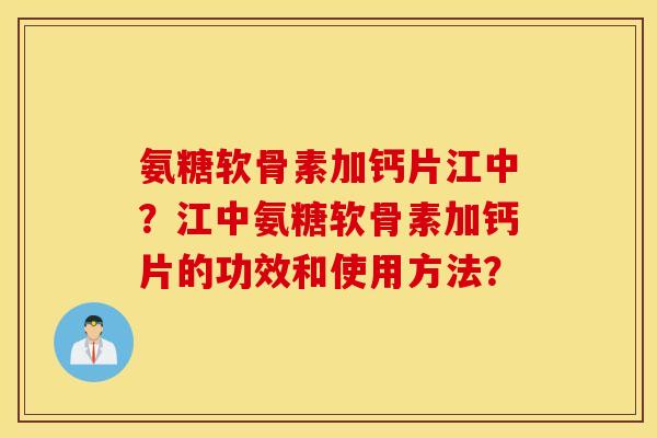 氨糖软骨素加钙片江中?江中氨糖软骨素加钙片的功效和使用方法? 氨糖软骨素加钙片江中?江中氨糖软骨素加钙片的功效和使用方法?