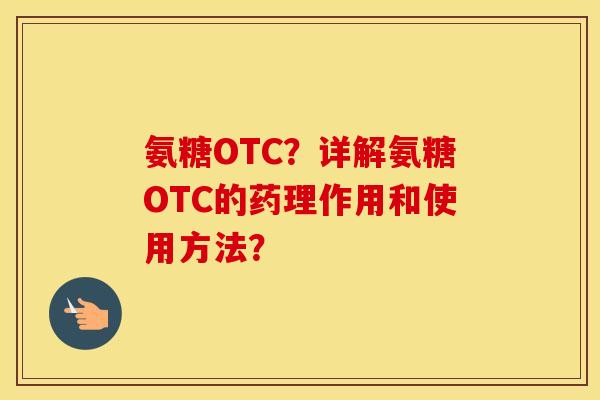 氨糖OTC？详解氨糖OTC的药理作用和使用方法？