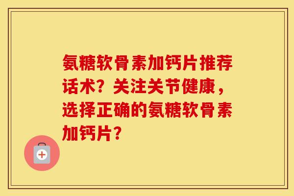 氨糖软骨素加钙片推荐话术?关注关节健康,选择正确的氨糖软骨素加钙片? 氨糖软骨素加钙片推荐话术?关注关节健康,选择正确的氨糖软骨素加钙片?