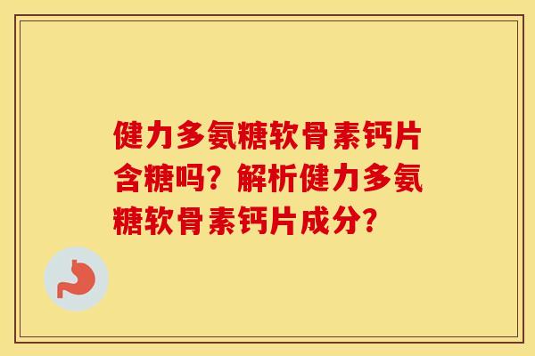 健力多氨糖软骨素钙片含糖吗?解析健力多氨糖软骨素钙片成分? 健力多氨糖软骨素钙片含糖吗?解析健力多氨糖软骨素钙片成分?