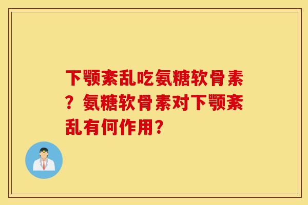 下颚紊乱吃氨糖软骨素？氨糖软骨素对下颚紊乱有何作用？