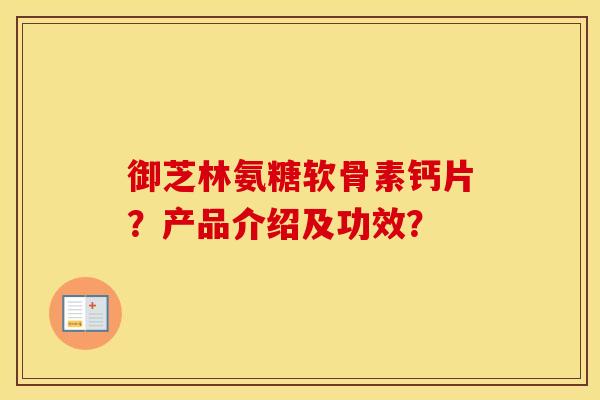 御芝林氨糖软骨素钙片？产品介绍及功效？