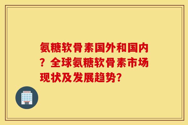 氨糖软骨素国外和国内?全球氨糖软骨素市场现状及发展趋势? 氨糖软骨素国外和国内?全球氨糖软骨素市场现状及发展趋势?