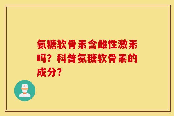 氨糖软骨素含雌性激素吗？科普氨糖软骨素的成分？