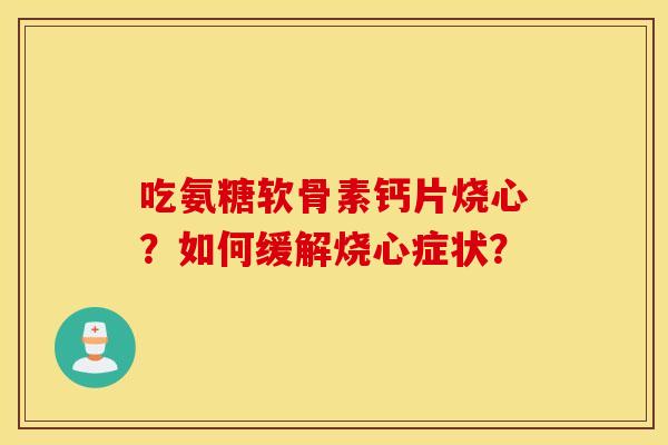吃氨糖软骨素钙片烧心？如何缓解烧心症状？