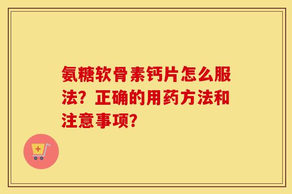 氨糖软骨素钙片怎么服法?正确的用药方法和注意事项? 氨糖软骨素钙片怎么服法?正确的用药方法和注意事项?