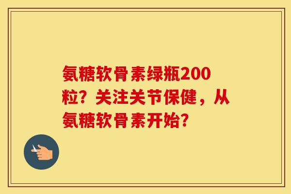 氨糖软骨素绿瓶200粒？关注关节保健，从氨糖软骨素开始？