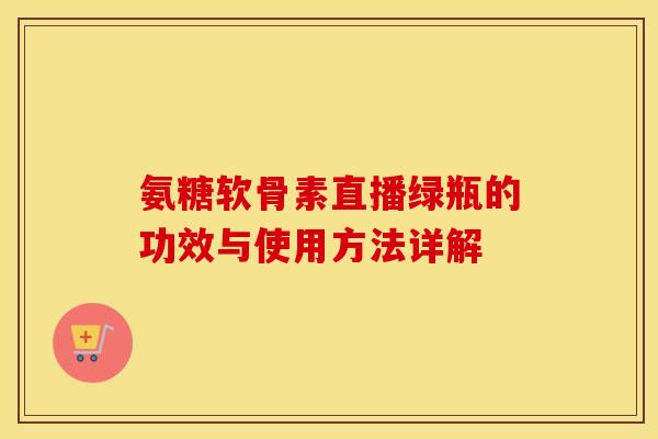 氨糖软骨素直播绿瓶的功效与使用方法详解 氨糖软骨素直播绿瓶的功效与使用方法详解