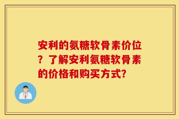 安利的氨糖软骨素价位?了解安利氨糖软骨素的价格和购买方式? 安利的氨糖软骨素价位?了解安利氨糖软骨素的价格和购买方式?