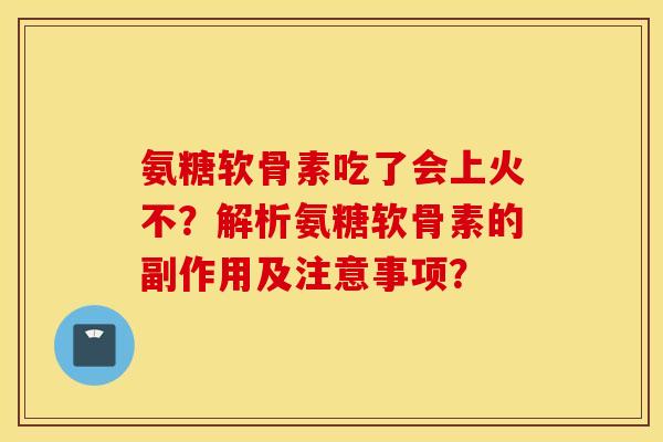 氨糖软骨素吃了会上火不？解析氨糖软骨素的副作用及注意事项？