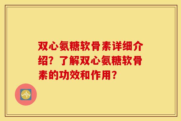 双心氨糖软骨素详细介绍?了解双心氨糖软骨素的功效和作用? 双心氨糖软骨素详细介绍?了解双心氨糖软骨素的功效和作用?