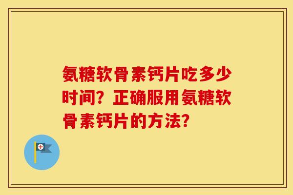 氨糖软骨素钙片吃多少时间?正确服用氨糖软骨素钙片的方法? 氨糖软骨素钙片吃多少时间?正确服用氨糖软骨素钙片的方法?