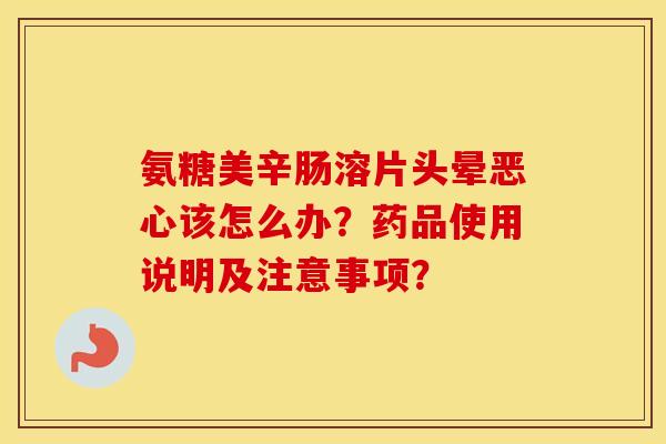 氨糖美辛肠溶片头晕恶心该怎么办?药品使用说明及注意事项? 氨糖美辛肠溶片头晕恶心该怎么办?药品使用说明及注意事项?