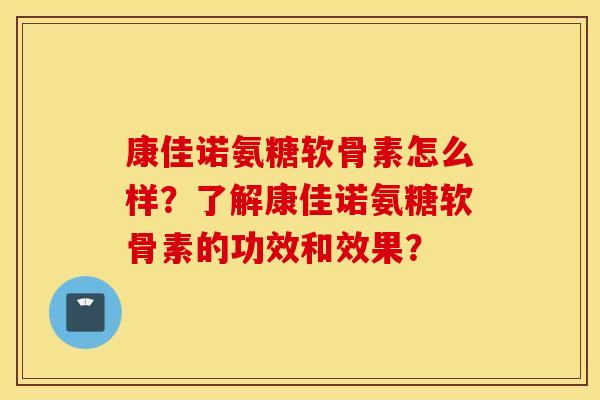 康佳诺氨糖软骨素怎么样?了解康佳诺氨糖软骨素的功效和效果? 康佳诺氨糖软骨素怎么样?了解康佳诺氨糖软骨素的功效和效果?
